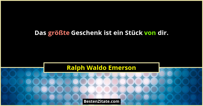 Das größte Geschenk ist ein Stück von dir.... - Ralph Waldo Emerson