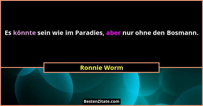 Es könnte sein wie im Paradies, aber nur ohne den Bosmann.... - Ronnie Worm