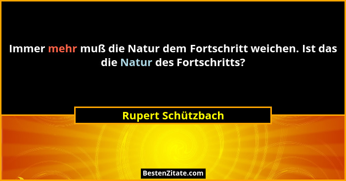 Immer mehr muß die Natur dem Fortschritt weichen. Ist das die Natur des Fortschritts?... - Rupert Schützbach