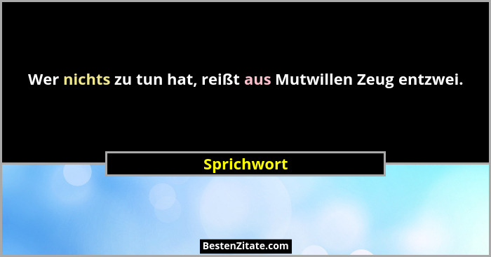 Wer nichts zu tun hat, reißt aus Mutwillen Zeug entzwei.... - Sprichwort