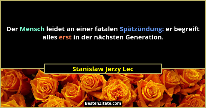 Der Mensch leidet an einer fatalen Spätzündung: er begreift alles erst in der nächsten Generation.... - Stanislaw Jerzy Lec