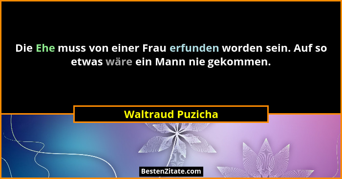 Die Ehe muss von einer Frau erfunden worden sein. Auf so etwas wäre ein Mann nie gekommen.... - Waltraud Puzicha