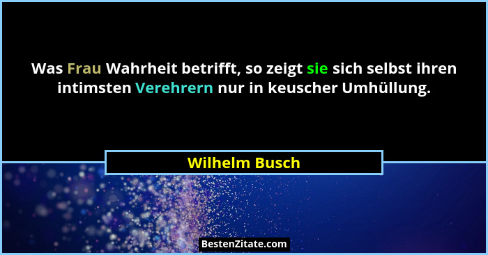 Was Frau Wahrheit betrifft, so zeigt sie sich selbst ihren intimsten Verehrern nur in keuscher Umhüllung.... - Wilhelm Busch