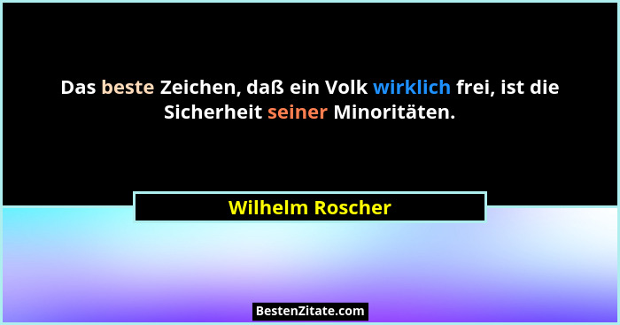 Das beste Zeichen, daß ein Volk wirklich frei, ist die Sicherheit seiner Minoritäten.... - Wilhelm Roscher