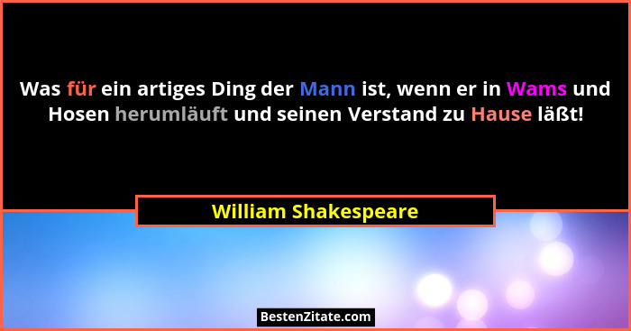 Was für ein artiges Ding der Mann ist, wenn er in Wams und Hosen herumläuft und seinen Verstand zu Hause läßt!... - William Shakespeare