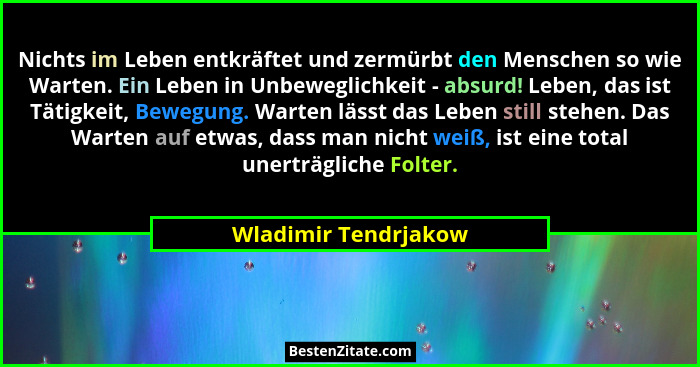 Nichts im Leben entkräftet und zermürbt den Menschen so wie Warten. Ein Leben in Unbeweglichkeit - absurd! Leben, das ist Tätigk... - Wladimir Tendrjakow