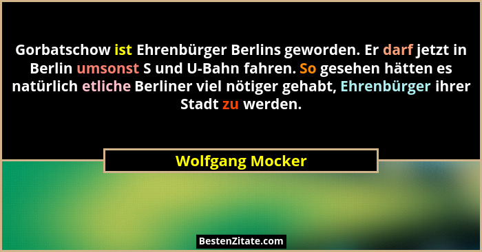 Gorbatschow ist Ehrenbürger Berlins geworden. Er darf jetzt in Berlin umsonst S und U-Bahn fahren. So gesehen hätten es natürlich et... - Wolfgang Mocker