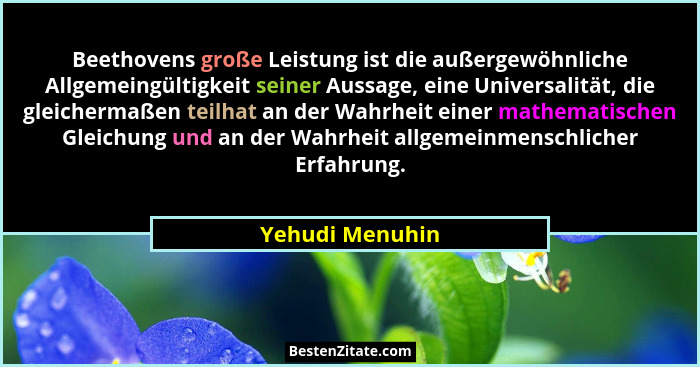 Beethovens große Leistung ist die außergewöhnliche Allgemeingültigkeit seiner Aussage, eine Universalität, die gleichermaßen teilhat... - Yehudi Menuhin