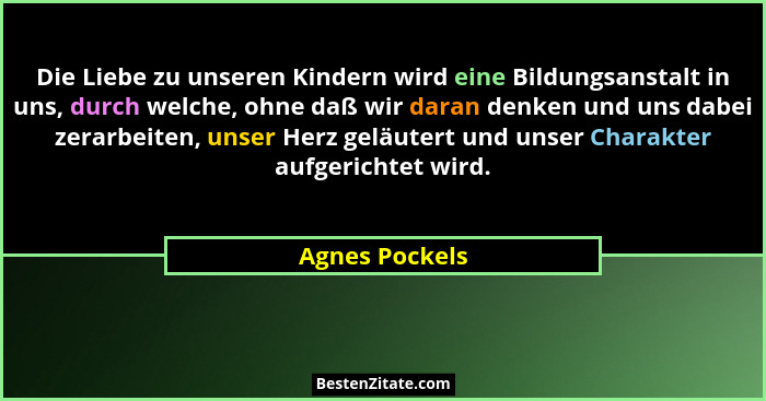 Die Liebe zu unseren Kindern wird eine Bildungsanstalt in uns, durch welche, ohne daß wir daran denken und uns dabei zerarbeiten, unse... - Agnes Pockels