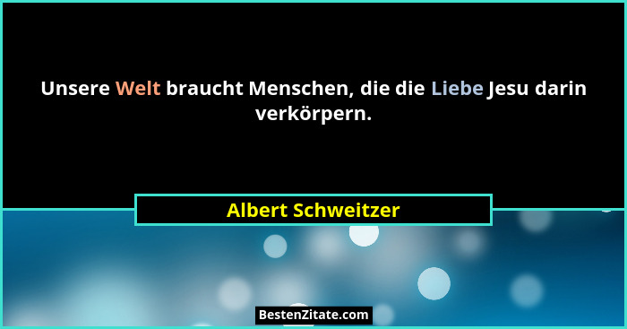 Unsere Welt braucht Menschen, die die Liebe Jesu darin verkörpern.... - Albert Schweitzer