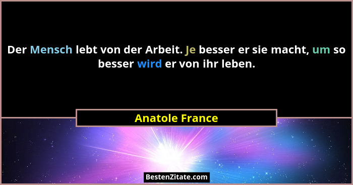 Der Mensch lebt von der Arbeit. Je besser er sie macht, um so besser wird er von ihr leben.... - Anatole France