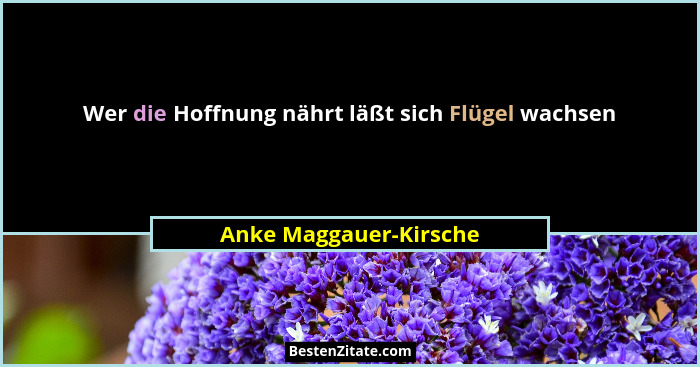 Wer die Hoffnung nährt läßt sich Flügel wachsen... - Anke Maggauer-Kirsche