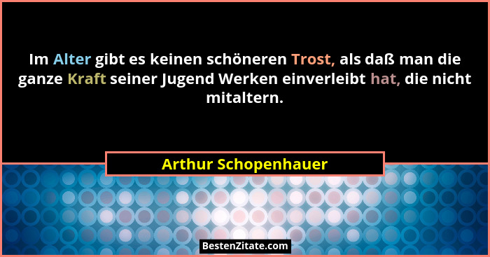 Im Alter gibt es keinen schöneren Trost, als daß man die ganze Kraft seiner Jugend Werken einverleibt hat, die nicht mitaltern.... - Arthur Schopenhauer