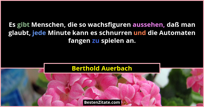 Es gibt Menschen, die so wachsfiguren aussehen, daß man glaubt, jede Minute kann es schnurren und die Automaten fangen zu spielen... - Berthold Auerbach