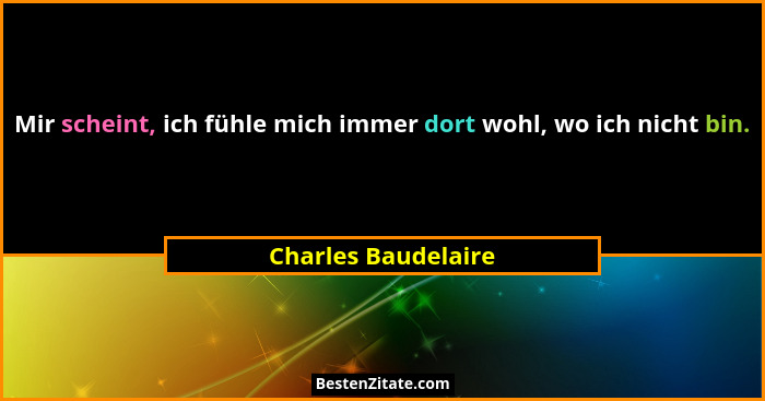 Mir scheint, ich fühle mich immer dort wohl, wo ich nicht bin.... - Charles Baudelaire
