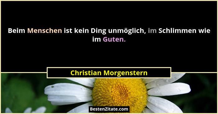 Beim Menschen ist kein Ding unmöglich, im Schlimmen wie im Guten.... - Christian Morgenstern
