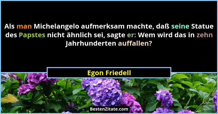 Als man Michelangelo aufmerksam machte, daß seine Statue des Papstes nicht ähnlich sei, sagte er: Wem wird das in zehn Jahrhunderten a... - Egon Friedell