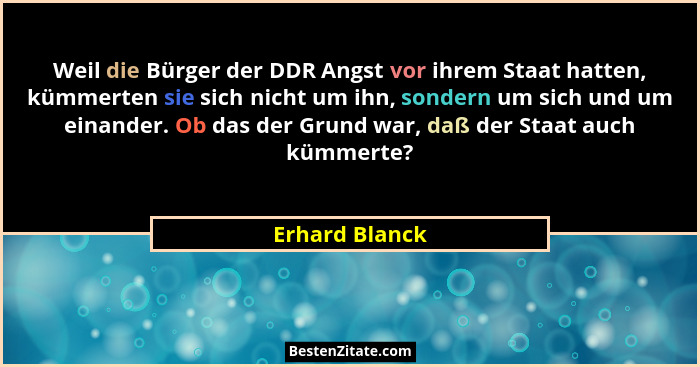 Weil die Bürger der DDR Angst vor ihrem Staat hatten, kümmerten sie sich nicht um ihn, sondern um sich und um einander. Ob das der Gru... - Erhard Blanck