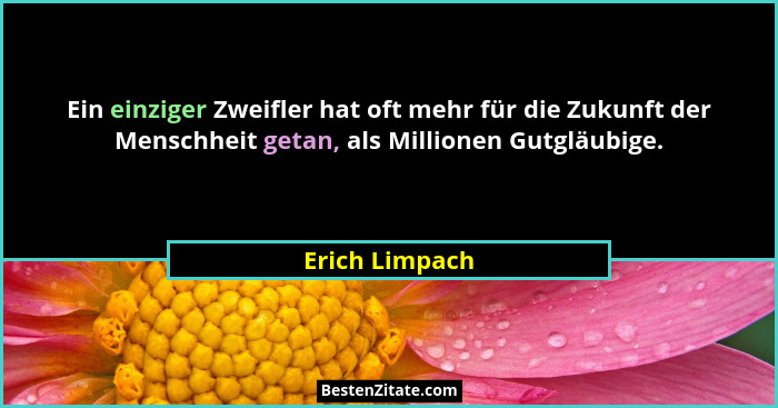 Ein einziger Zweifler hat oft mehr für die Zukunft der Menschheit getan, als Millionen Gutgläubige.... - Erich Limpach