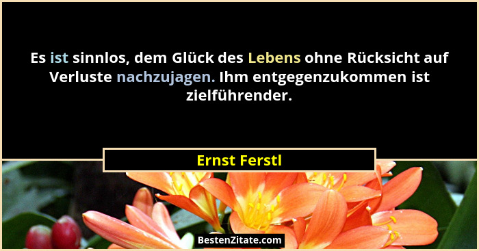 Es ist sinnlos, dem Glück des Lebens ohne Rücksicht auf Verluste nachzujagen. Ihm entgegenzukommen ist zielführender.... - Ernst Ferstl