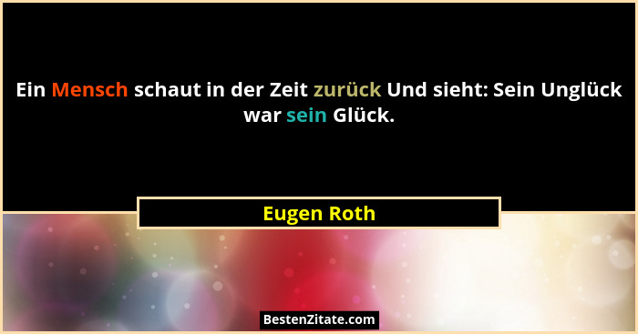 Ein Mensch schaut in der Zeit zurück Und sieht: Sein Unglück war sein Glück.... - Eugen Roth