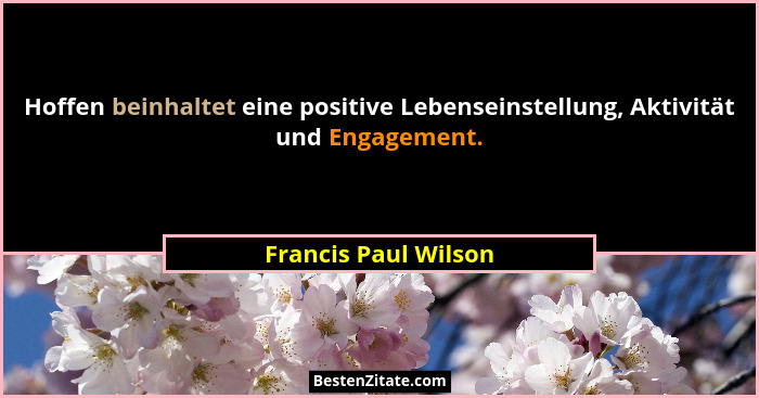 Hoffen beinhaltet eine positive Lebenseinstellung, Aktivität und Engagement.... - Francis Paul Wilson