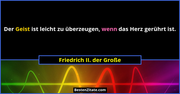 Der Geist ist leicht zu überzeugen, wenn das Herz gerührt ist.... - Friedrich II. der Große