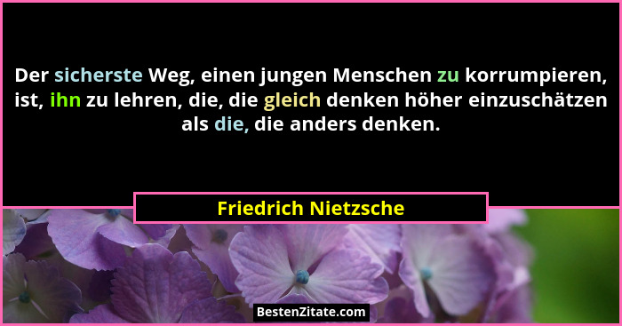 Der sicherste Weg, einen jungen Menschen zu korrumpieren, ist, ihn zu lehren, die, die gleich denken höher einzuschätzen als die... - Friedrich Nietzsche