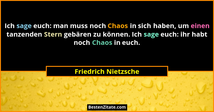 Ich sage euch: man muss noch Chaos in sich haben, um einen tanzenden Stern gebären zu können. Ich sage euch: ihr habt noch Chaos... - Friedrich Nietzsche