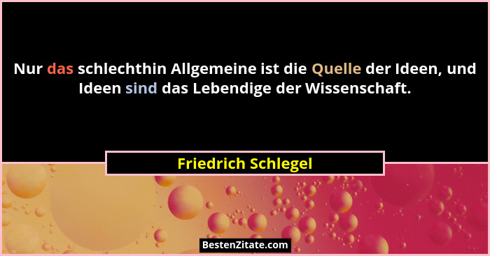 Nur das schlechthin Allgemeine ist die Quelle der Ideen, und Ideen sind das Lebendige der Wissenschaft.... - Friedrich Schlegel