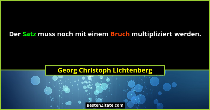 Der Satz muss noch mit einem Bruch multipliziert werden.... - Georg Christoph Lichtenberg