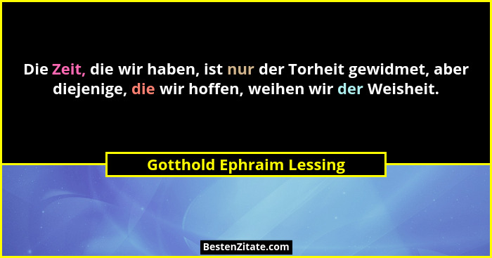 Die Zeit, die wir haben, ist nur der Torheit gewidmet, aber diejenige, die wir hoffen, weihen wir der Weisheit.... - Gotthold Ephraim Lessing
