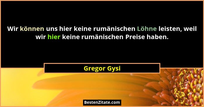 Wir können uns hier keine rumänischen Löhne leisten, weil wir hier keine rumänischen Preise haben.... - Gregor Gysi