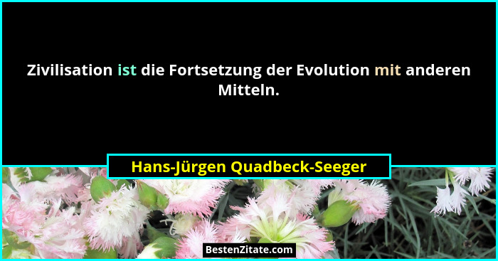 Zivilisation ist die Fortsetzung der Evolution mit anderen Mitteln.... - Hans-Jürgen Quadbeck-Seeger