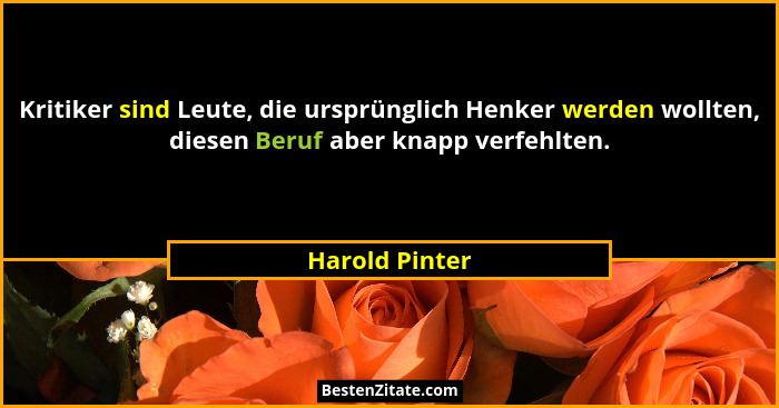 Kritiker sind Leute, die ursprünglich Henker werden wollten, diesen Beruf aber knapp verfehlten.... - Harold Pinter