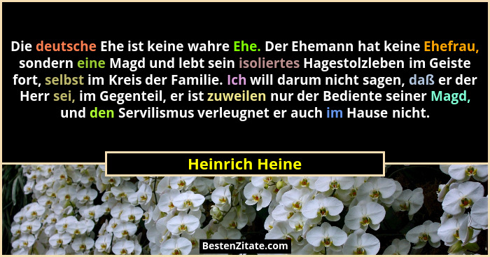 Die deutsche Ehe ist keine wahre Ehe. Der Ehemann hat keine Ehefrau, sondern eine Magd und lebt sein isoliertes Hagestolzleben im Gei... - Heinrich Heine