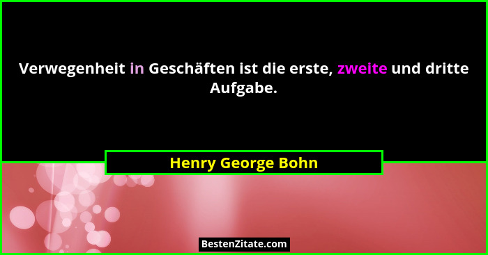Verwegenheit in Geschäften ist die erste, zweite und dritte Aufgabe.... - Henry George Bohn