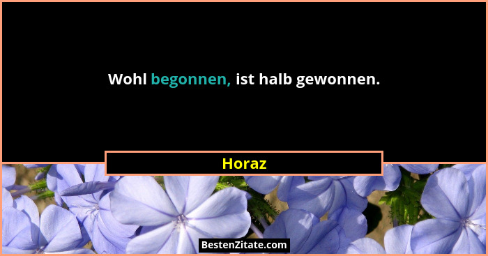 Wohl begonnen, ist halb gewonnen.... - Horaz