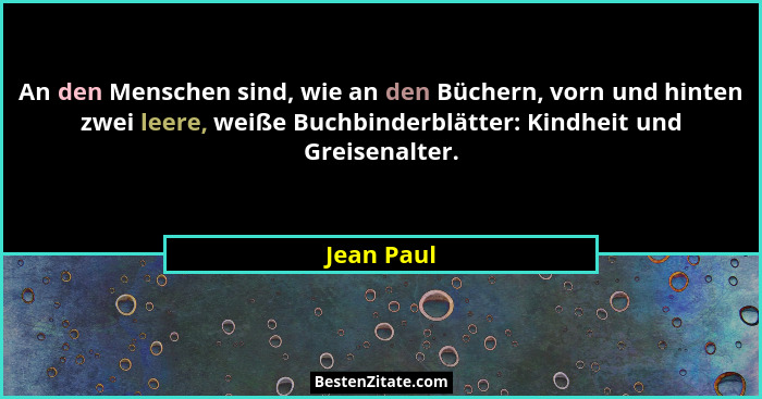 An den Menschen sind, wie an den Büchern, vorn und hinten zwei leere, weiße Buchbinderblätter: Kindheit und Greisenalter.... - Jean Paul