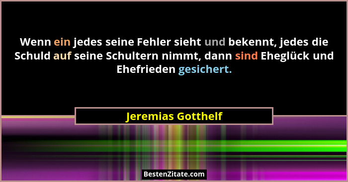 Wenn ein jedes seine Fehler sieht und bekennt, jedes die Schuld auf seine Schultern nimmt, dann sind Eheglück und Ehefrieden gesic... - Jeremias Gotthelf
