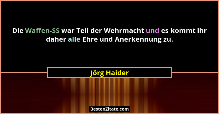 Die Waffen-SS war Teil der Wehrmacht und es kommt ihr daher alle Ehre und Anerkennung zu.... - Jörg Haider