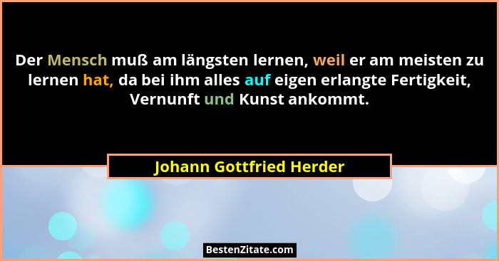 Der Mensch muß am längsten lernen, weil er am meisten zu lernen hat, da bei ihm alles auf eigen erlangte Fertigkeit, Vernunf... - Johann Gottfried Herder