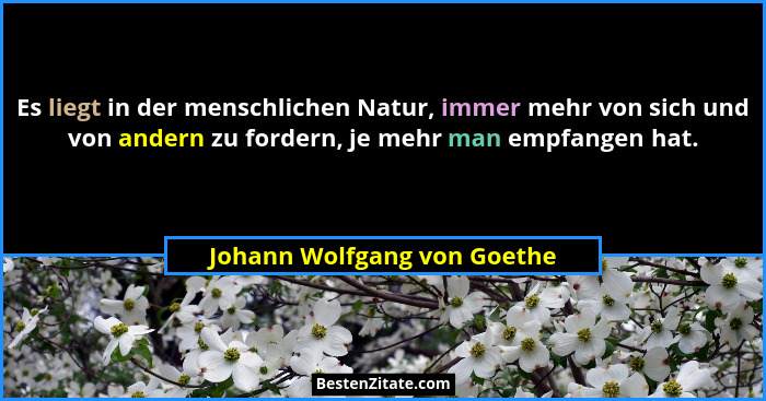 Es liegt in der menschlichen Natur, immer mehr von sich und von andern zu fordern, je mehr man empfangen hat.... - Johann Wolfgang von Goethe