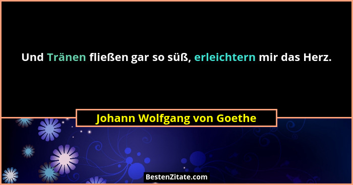 Und Tränen fließen gar so süß, erleichtern mir das Herz.... - Johann Wolfgang von Goethe