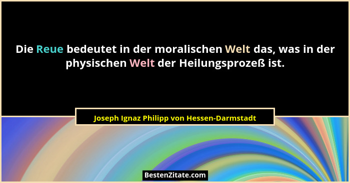 Die Reue bedeutet in der moralischen Welt das, was in der physischen Welt der Heilungsprozeß ist.... - Joseph Ignaz Philipp von Hessen-Darmstadt