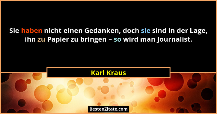 Sie haben nicht einen Gedanken, doch sie sind in der Lage, ihn zu Papier zu bringen – so wird man Journalist.... - Karl Kraus