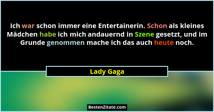 Ich war schon immer eine Entertainerin. Schon als kleines Mädchen habe ich mich andauernd in Szene gesetzt, und im Grunde genommen mache i... - Lady Gaga