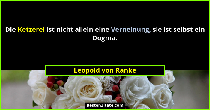Die Ketzerei ist nicht allein eine Verneinung, sie ist selbst ein Dogma.... - Leopold von Ranke