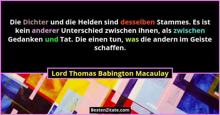 Die Dichter und die Helden sind desselben Stammes. Es ist kein anderer Unterschied zwischen ihnen, als zwischen Gedan... - Lord Thomas Babington Macaulay