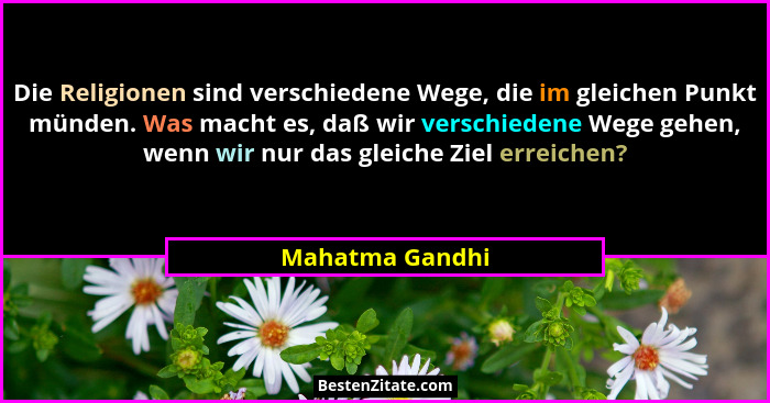 Die Religionen sind verschiedene Wege, die im gleichen Punkt münden. Was macht es, daß wir verschiedene Wege gehen, wenn wir nur das... - Mahatma Gandhi